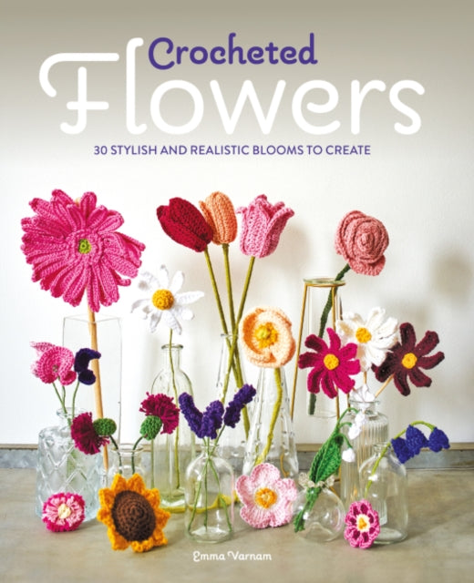 Crocheted Flowers Book by Emma Varnam 30 Stylish & Realistic Blooms to Create
